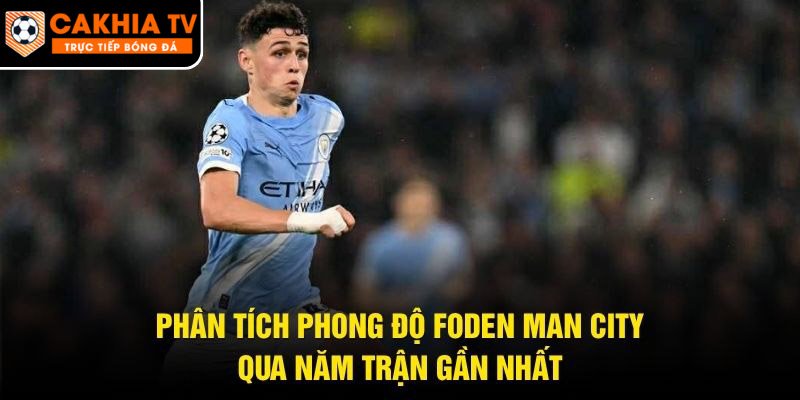 Phân Tích Phong Độ Foden Man City – Qua Năm Trận Gần Nhất