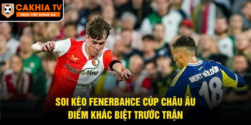 Soi Kèo Fenerbahce Cúp Châu Âu – Điểm Khác Biệt Trước Trận